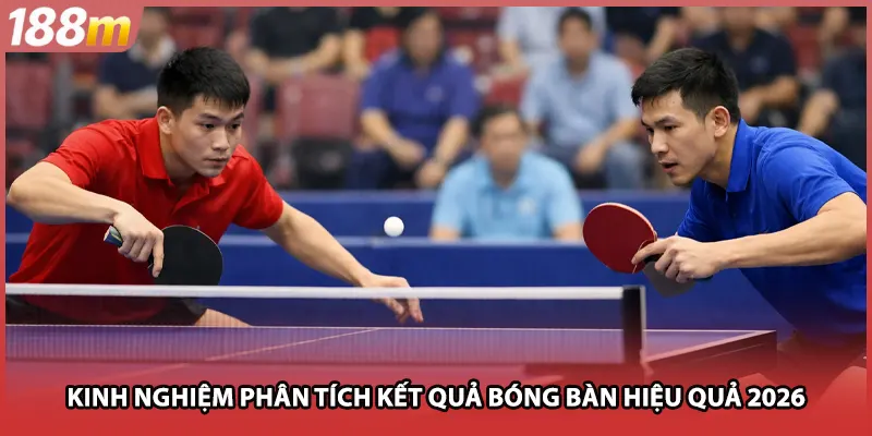 Kinh nghiệm phân tích kết quả bóng bàn hiệu quả 2026