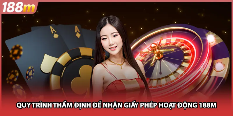 Quy trình thẩm định để nhận giấy phép hoạt động 188M